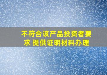 不符合该产品投资者要求 提供证明材料办理